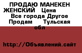 ПРОДАЮ МАНЕКЕН ЖЕНСКИЙ › Цена ­ 15 000 - Все города Другое » Продам   . Тульская обл.